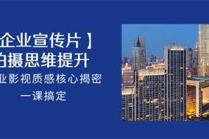 （10512期）【企业-宣传片】拍摄 思维提升，专业影视质感核心揭密，一课搞定（18节）