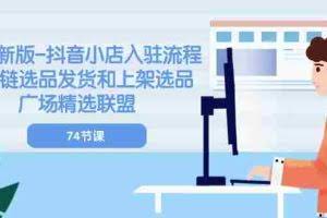 （10905期）2024新版-抖音小店入驻流程：供应链选品发货和上架选品广场精选联盟-74节