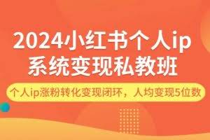 (12039期)2024小红书个人ip系统变现私教班,个人ip涨粉转化变现闭环,人均变现5位数
