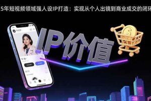 （15599期）2025年短视频领域人设IP打造：实现从个人出镜到商业成交的闭环转化
