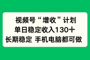 （16579期）视频号“增收”计划，单日稳定收入130十，长期稳定 手机电脑都可做！