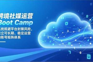 （16883期）跨境社媒运营Boot Camp：系统规避平台封禁风险，建立可长期、稳定运营的账号矩阵体系